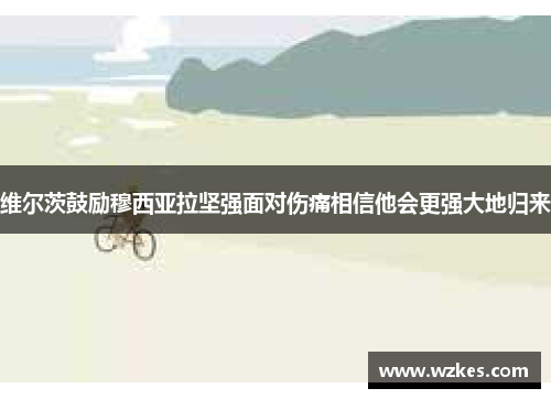维尔茨鼓励穆西亚拉坚强面对伤痛相信他会更强大地归来