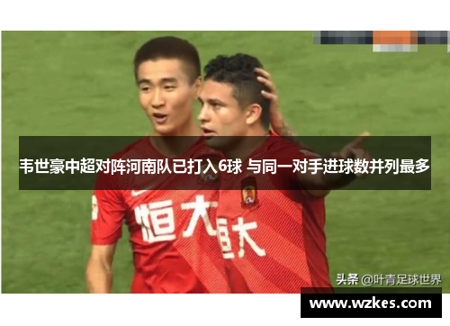 韦世豪中超对阵河南队已打入6球 与同一对手进球数并列最多